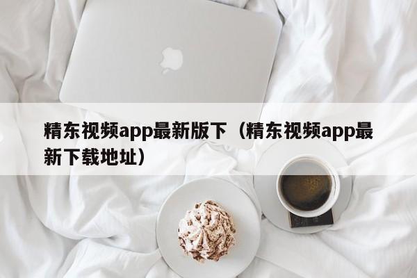 精东视频app最新版下(精东视频app最新下载地址)