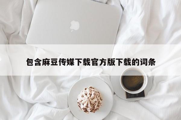 包含麻豆传媒下载官方版下载的词条