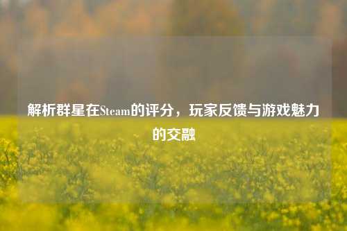 解析群星在Steam的评分，玩家反馈与游戏魅力的交融