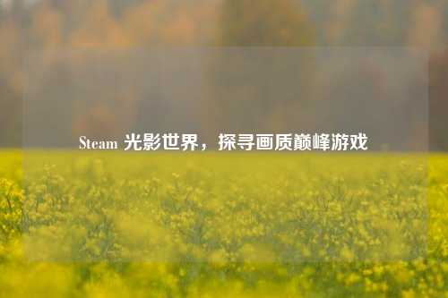 Steam 光影世界，探寻画质巅峰游戏