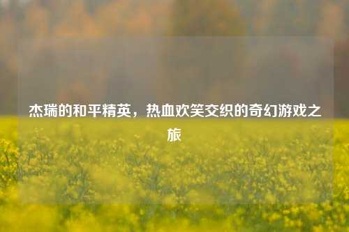 杰瑞的和平精英，热血欢笑交织的奇幻游戏之旅