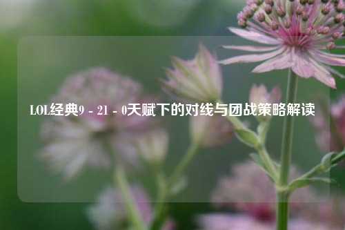 LOL经典9 - 21 - 0天赋下的对线与团战策略解读