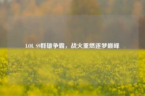LOL S9群雄争霸，战火重燃逐梦巅峰
