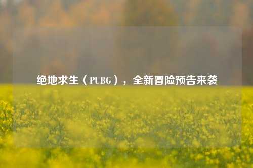 绝地求生（PUBG），全新冒险预告来袭
