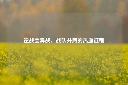 逆战变异战,战队并肩的热血征程