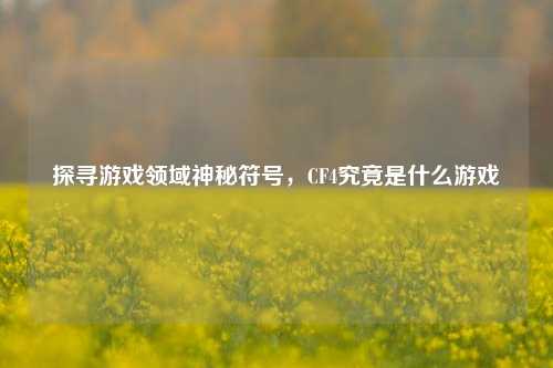探寻游戏领域神秘符号,CF4究竟是什么游戏