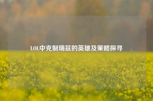 LOL中克制瑞兹的英雄及策略探寻