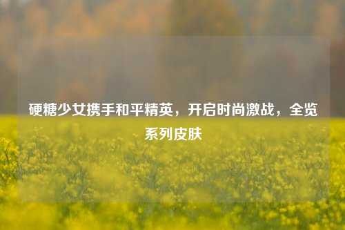 硬糖少女携手和平精英，开启时尚激战，全览系列皮肤