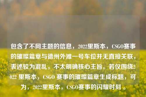 包含了不同主题的信息，2022里斯本，CSGO赛事的璀璨篇章与德州外滩一号车位并无直接关联，表述较为混乱，不太明确核心主旨。若仅围绕2022 里斯本，CSGO 赛事的璀璨篇章生成标题，可为，2022里斯本，CSGO赛事的闪耀时刻 。