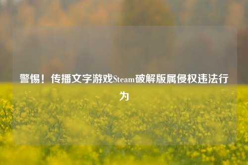 警惕!传播文字游戏Steam破解版属侵权违法行为