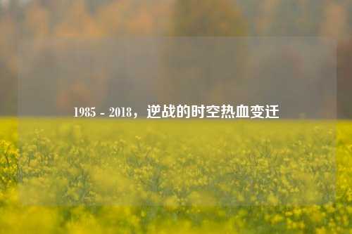 1985 - 2018，逆战的时空热血变迁