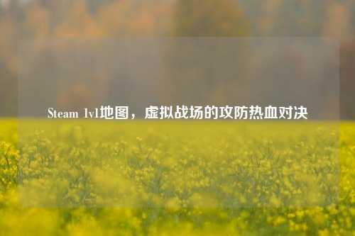 Steam 1v1地图,虚拟战场的攻防热血对决
