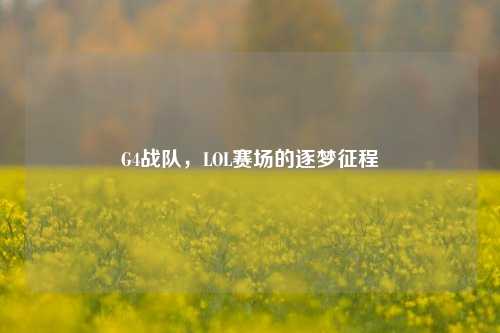 G4战队,LOL赛场的逐梦征程