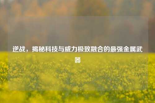 逆战，揭秘科技与威力极致融合的最强金属武器