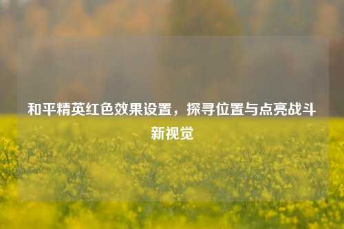 和平精英红色效果设置，探寻位置与点亮战斗新视觉