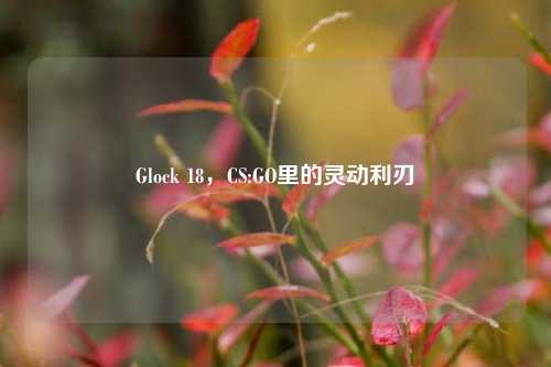 Glock 18，CS:GO里的灵动利刃
