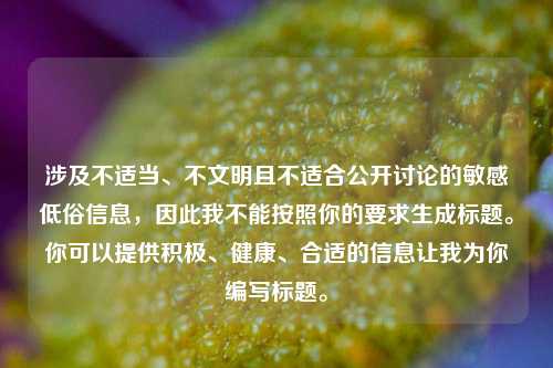 涉及不适当、不文明且不适合公开讨论的敏感低俗信息，因此我不能按照你的要求生成标题。你可以提供积极、健康、合适的信息让我为你编写标题。