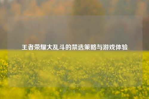 王者荣耀大乱斗的禁选策略与游戏体验