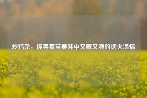 炒鸡杂,探寻家常美味中又嫩又脆的烟火温情