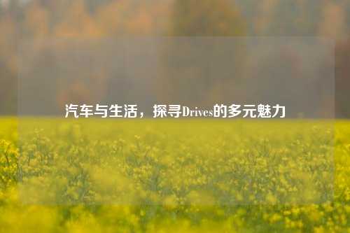 汽车与生活,探寻Drives的多元魅力