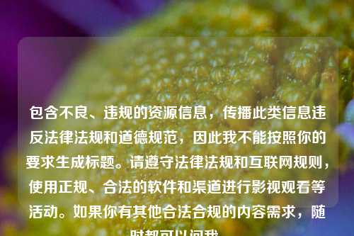 包含不良、违规的资源信息,传播此类信息违反法律法规和道德规范,因此我不能按照你的要求生成标题。请遵守法律法规和互联网规则,使用正规、合法的软件和渠道进行影视观看等活动。如果你有其他合法合规的内容需求,随时都可以问我。