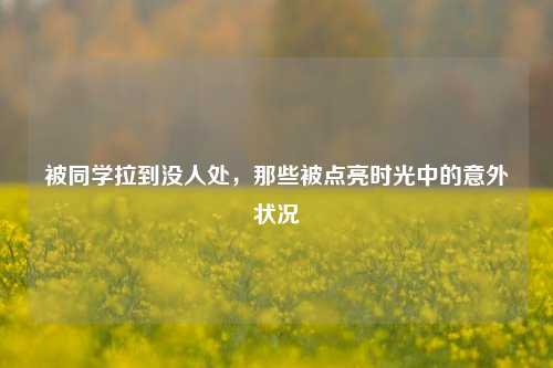 被同学拉到没人处,那些被点亮时光中的意外状况