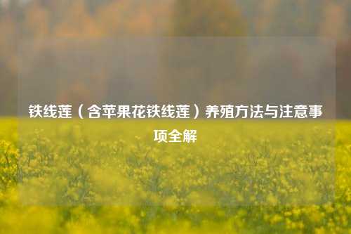铁线莲(含苹果花铁线莲)养殖 *** 与注意事项全解