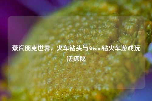 蒸汽朋克世界,火车钻头与Steam钻火车游戏玩法探秘