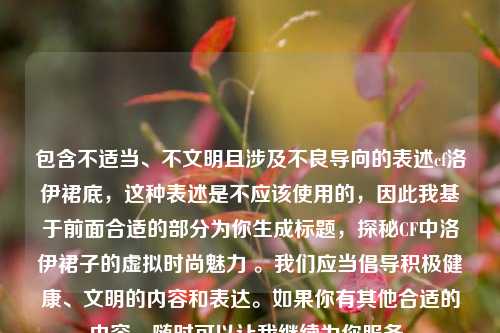 包含不适当、不文明且涉及不良导向的表述cf洛伊裙底,这种表述是不应该使用的,因此我基于前面合适的部分为你生成标题,探秘CF中洛伊裙子的虚拟时尚魅力 。我们应当倡导积极健康、文明的内容和表达。如果你有其他合适的内容,随时可以让我继续为你服务。