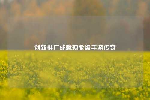 创新推广成就现象级手游传奇
