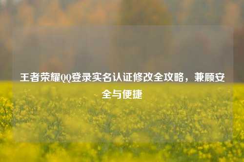 王者荣耀 *** 登录实名认证修改全攻略，兼顾安全与便捷