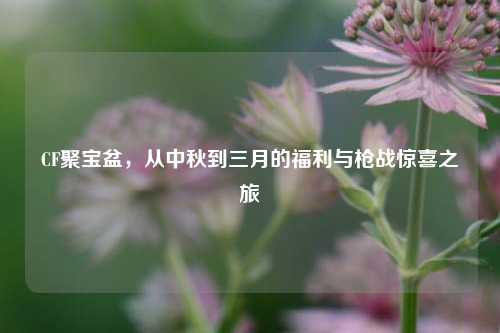 CF聚宝盆,从中秋到三月的福利与枪战惊喜之旅