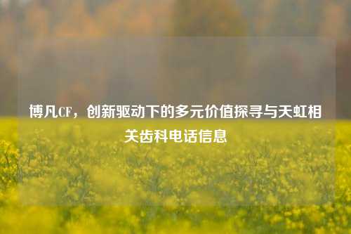 博凡CF,创新驱动下的多元价值探寻与天虹相关齿科 *** 信息
