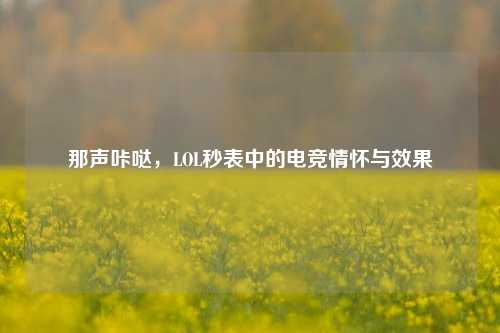 那声咔哒,LOL秒表中的电竞情怀与效果