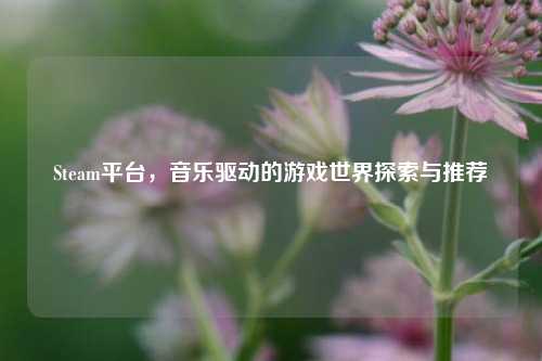 Steam平台,音乐驱动的游戏世界探索与推荐