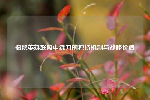 揭秘英雄联盟中绿刀的独特机制与战略价值