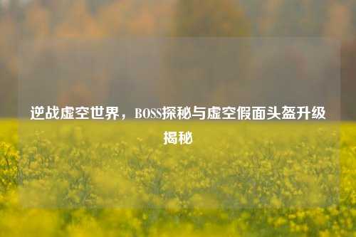 逆战虚空世界,BOSS探秘与虚空假面头盔升级揭秘