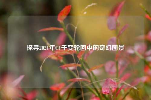 探寻2021年CF千变轮回中的奇幻图景