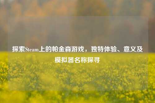 探索Steam上的帕金森游戏,独特体验、意义及模拟器名称探寻