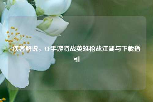 侠客解说,CF手游特战英雄枪战江湖与下载指引