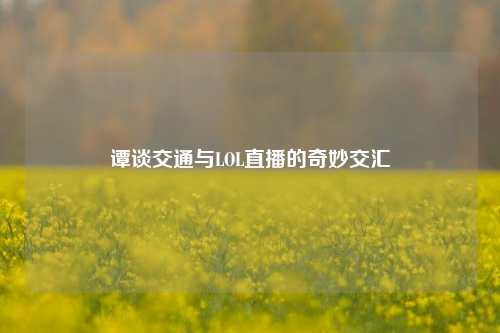 谭谈交通与LOL直播的奇妙交汇