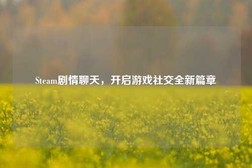 Steam剧情聊天,开启游戏社交全新篇章