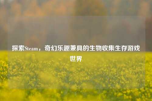 探索Steam,奇幻乐趣兼具的生物收集生存游戏世界