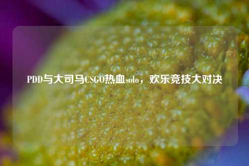 PDD与大司马CSGO热血solo,欢乐竞技大对决
