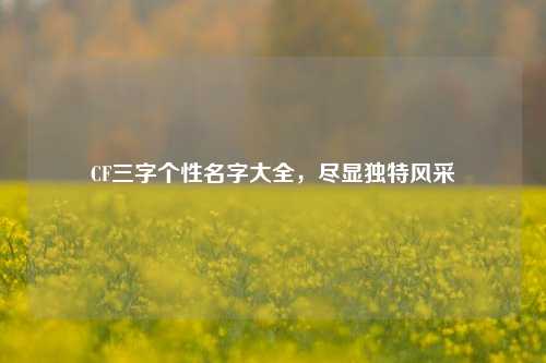 CF三字个性名字大全,尽显独特风采
