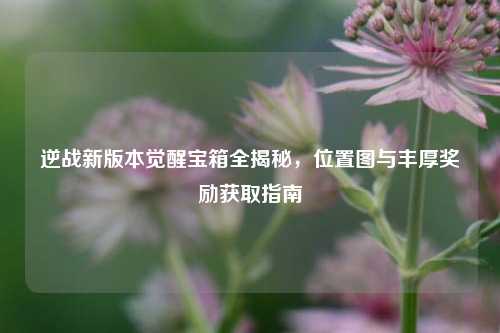 逆战新版本觉醒宝箱全揭秘,位置图与丰厚奖励获取指南
