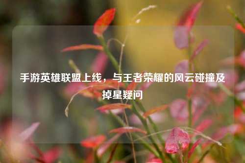 手游英雄联盟上线,与王者荣耀的风云碰撞及掉星疑问