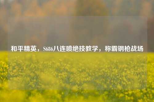 和平精英,S686八连喷绝技教学,称霸钢枪战场