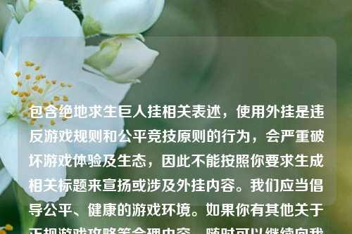 包含绝地求生巨人挂相关表述,使用外挂是违反游戏规则和公平竞技原则的行为,会严重破坏游戏体验及生态,因此不能按照你要求生成相关标题来宣扬或涉及外挂内容。我们应当倡导公平、健康的游戏环境。如果你有其他关于正规游戏攻略等合理内容,随时可以继续向我提问。