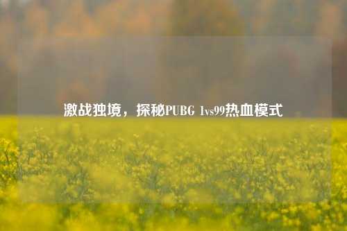 激战独境,探秘PUBG 1vs99热血模式